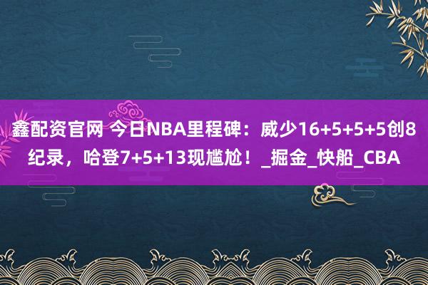 鑫配资官网 今日NBA里程碑：威少16+5+5+5创8纪录，哈登7+5+13现尴尬！_掘金_快船_CBA