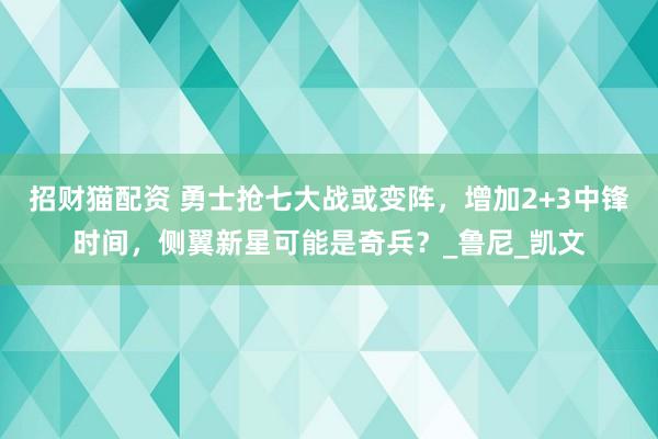 招财猫配资 勇士抢七大战或变阵，增加2+3中锋时间，侧翼新星可能是奇兵？_鲁尼_凯文