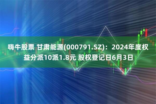 嗨牛股票 甘肃能源(000791.SZ)：2024年度权益分派10派1.8元 股权登记日6月3日