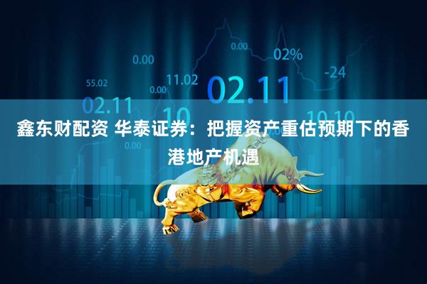 鑫东财配资 华泰证券：把握资产重估预期下的香港地产机遇