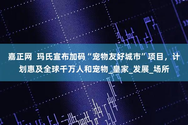 嘉正网  玛氏宣布加码“宠物友好城市”项目，计划惠及全球千万人和宠物_皇家_发展_场所