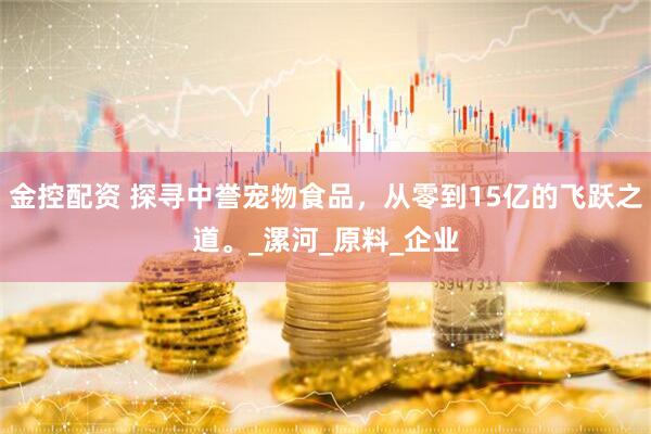 金控配资 探寻中誉宠物食品，从零到15亿的飞跃之道。_漯河_原料_企业