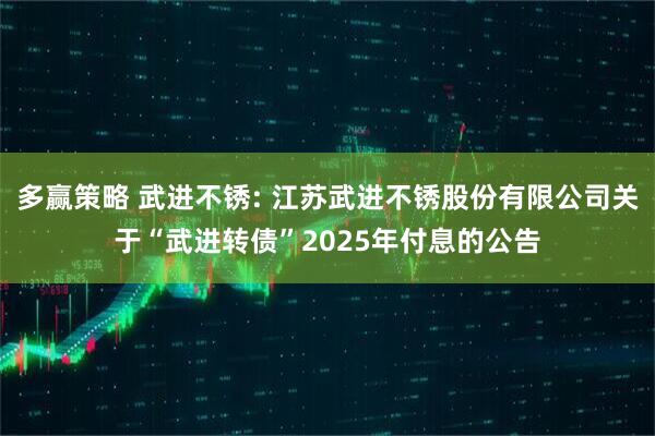 多赢策略 武进不锈: 江苏武进不锈股份有限公司关于“武进转债”2025年付息的公告