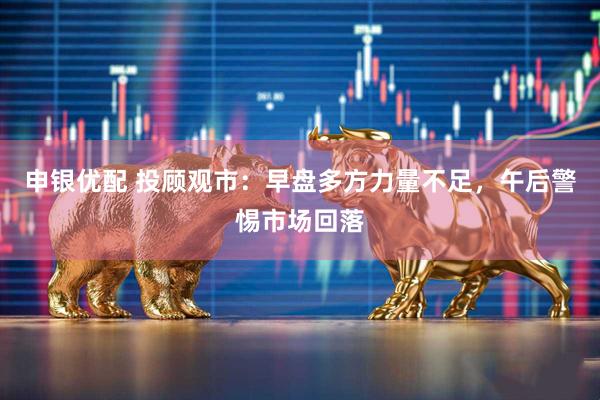 申银优配 投顾观市：早盘多方力量不足，午后警惕市场回落