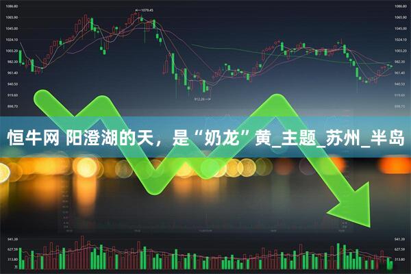 恒牛网 阳澄湖的天，是“奶龙”黄_主题_苏州_半岛