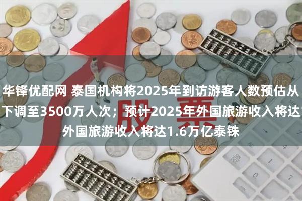 华锋优配网 泰国机构将2025年到访游客人数预估从4000万人次下调至3500万人次；预计2025年外国旅游收入将达1.6万亿泰铢