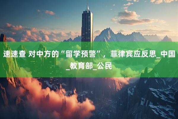 速速查 对中方的“留学预警”，菲律宾应反思_中国_教育部_公民
