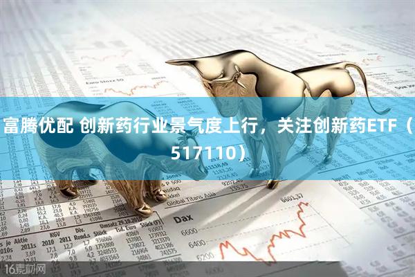 富腾优配 创新药行业景气度上行，关注创新药ETF（517110）