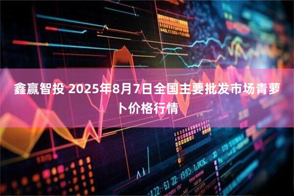 鑫赢智投 2025年8月7日全国主要批发市场青萝卜价格行情