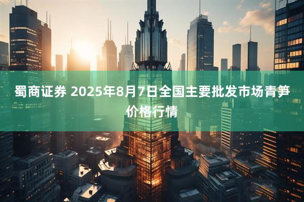 蜀商证券 2025年8月7日全国主要批发市场青笋价格行情