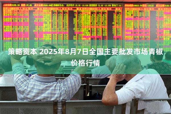 策略资本 2025年8月7日全国主要批发市场青椒价格行情