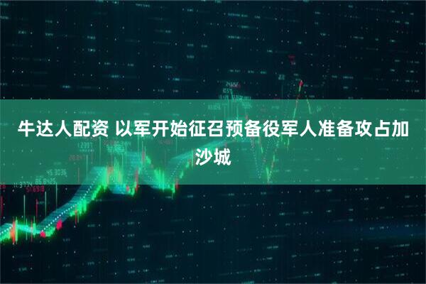 牛达人配资 以军开始征召预备役军人准备攻占加沙城