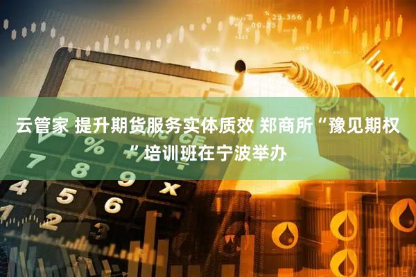 云管家 提升期货服务实体质效 郑商所“豫见期权”培训班在宁波举办