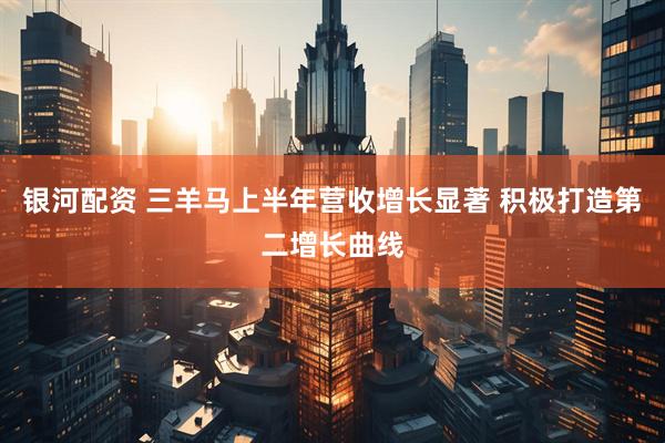 银河配资 三羊马上半年营收增长显著 积极打造第二增长曲线