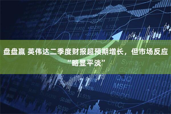 盘盘赢 英伟达二季度财报超预期增长，但市场反应“略显平淡”