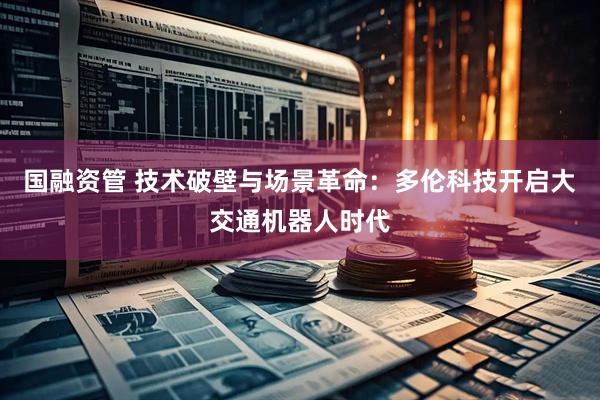 国融资管 技术破壁与场景革命：多伦科技开启大交通机器人时代