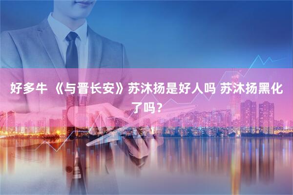 好多牛 《与晋长安》苏沐扬是好人吗 苏沐扬黑化了吗？