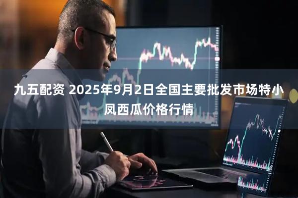 九五配资 2025年9月2日全国主要批发市场特小凤西瓜价格行情