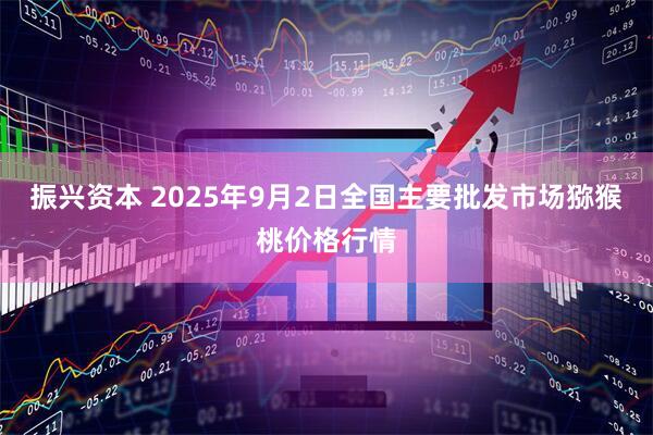 振兴资本 2025年9月2日全国主要批发市场猕猴桃价格行情