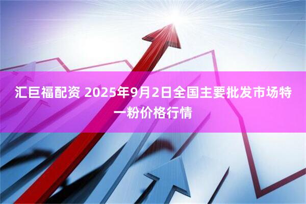 汇巨福配资 2025年9月2日全国主要批发市场特一粉价格行情