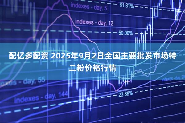 配亿多配资 2025年9月2日全国主要批发市场特二粉价格行情