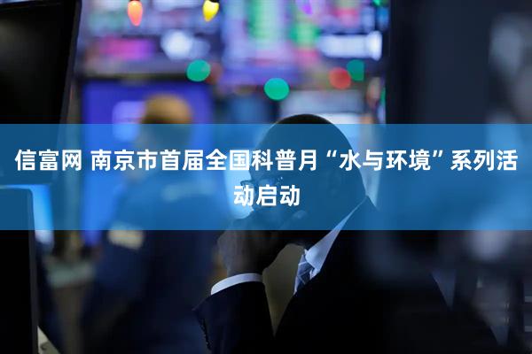 信富网 南京市首届全国科普月“水与环境”系列活动启动