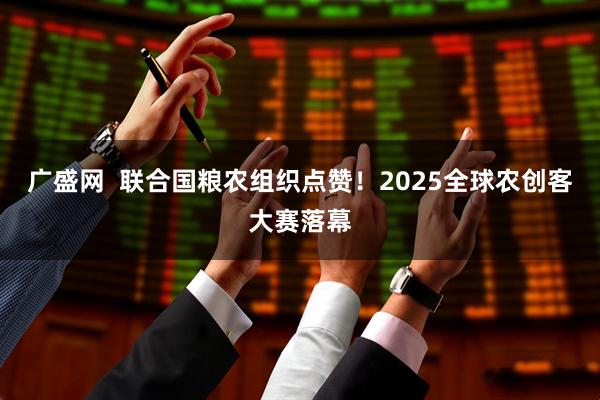 广盛网  联合国粮农组织点赞！2025全球农创客大赛落幕