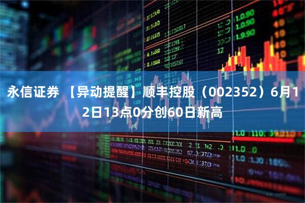 永信证券 【异动提醒】顺丰控股（002352）6月12日13点0分创60日新高