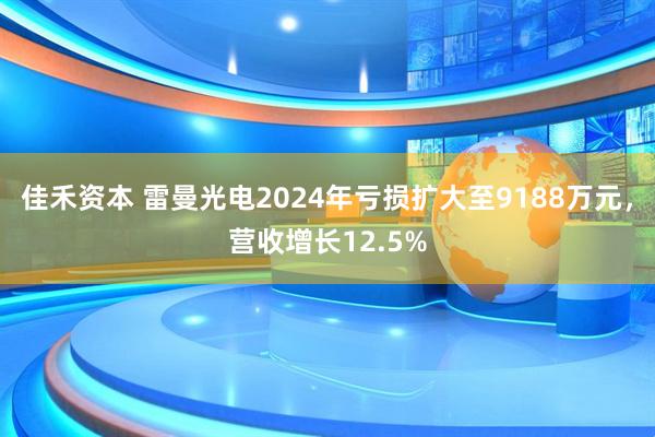 佳禾资本 雷曼光电2024年亏损扩大至9188万元，营收增长12.5%