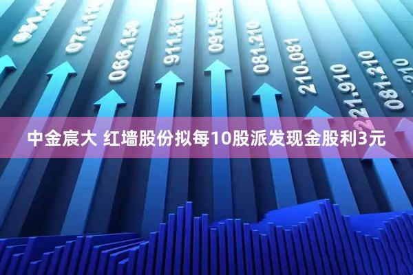 中金宸大 红墙股份拟每10股派发现金股利3元