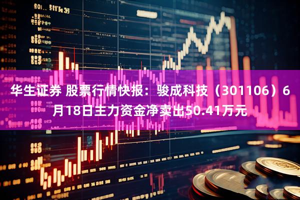 华生证券 股票行情快报：骏成科技（301106）6月18日主力资金净卖出50.41万元