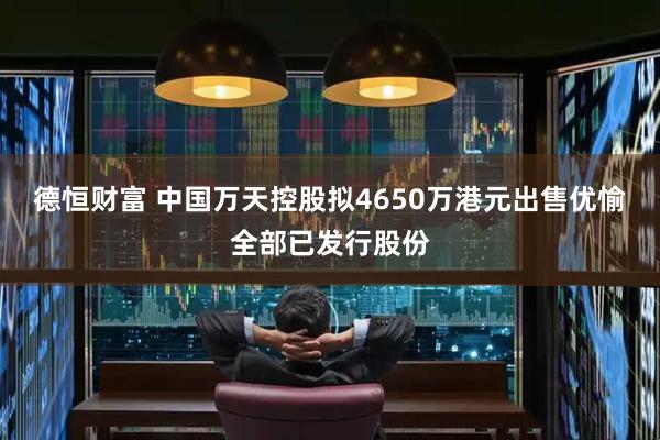 德恒财富 中国万天控股拟4650万港元出售优愉全部已发行股份