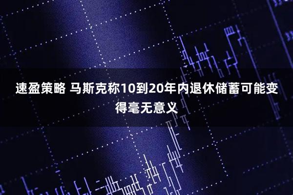 速盈策略 马斯克称10到20年内退休储蓄可能变得毫无意义