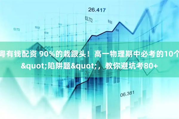 粤有钱配资 90%的栽跟头！高一物理期中必考的10个"陷阱题"，教你避坑考80+