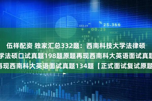 伍祥配资 独家汇总332题：西南科技大学法律硕士复试真题西南科技大学法硕口试真题198题原题再现西南科大英语面试真题134题【正式面试复试原题】