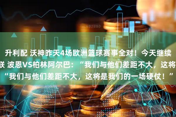 升利配 沃神昨天4场欧洲篮球赛事全对！今天继续出击，周一301 德篮联 波恩VS柏林阿尔巴：“我们与他们差距不大，这将是我们的一场硬仗！”