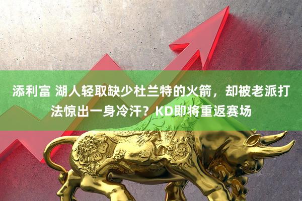 添利富 湖人轻取缺少杜兰特的火箭，却被老派打法惊出一身冷汗？KD即将重返赛场