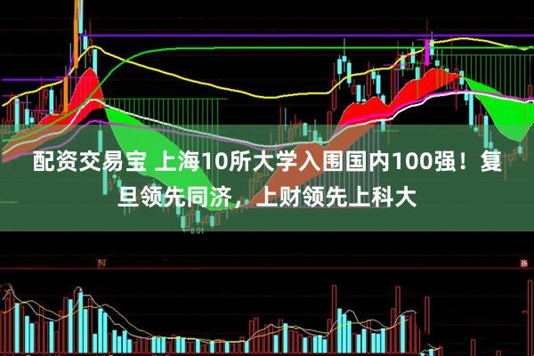 配资交易宝 上海10所大学入围国内100强！复旦领先同济，上财领先上科大