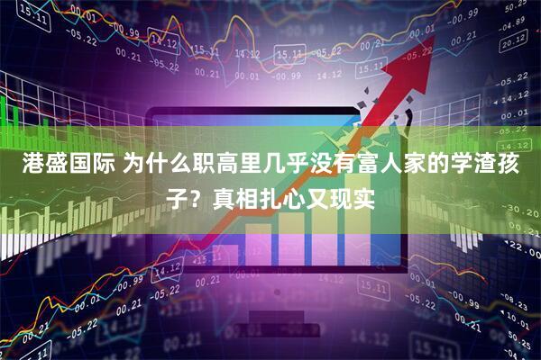 港盛国际 为什么职高里几乎没有富人家的学渣孩子？真相扎心又现实